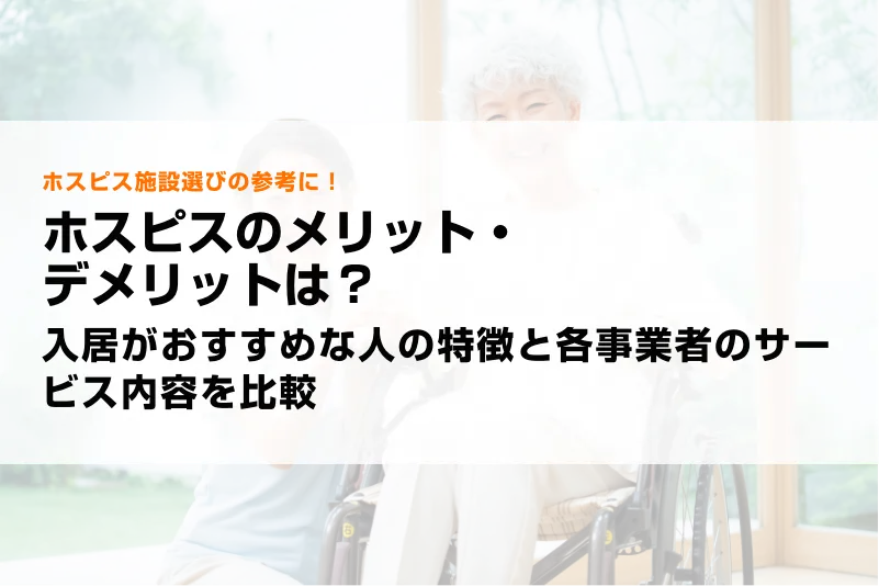 ホスピスのメリット・デメリットは？入居がおすすめな人の特徴と各事業者のサービス内容を比較